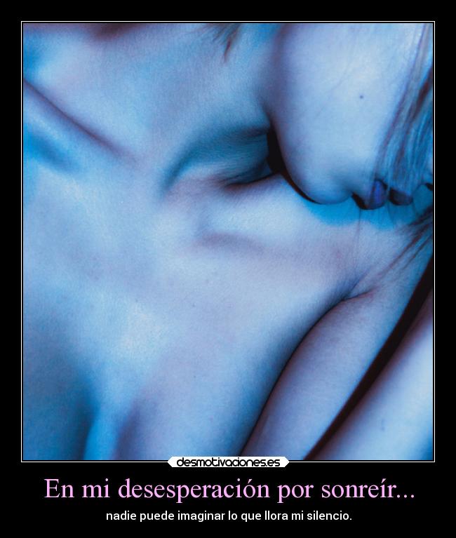 En mi desesperación por sonreír... - nadie puede imaginar lo que llora mi silencio.