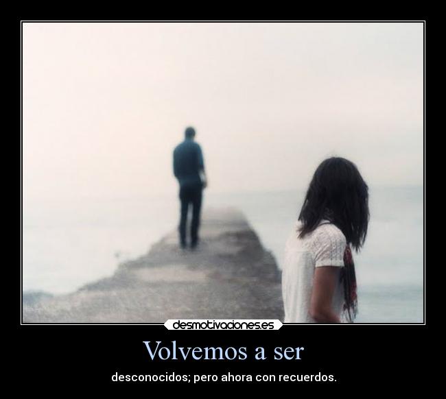 Volvemos a ser - desconocidos; pero ahora con recuerdos.