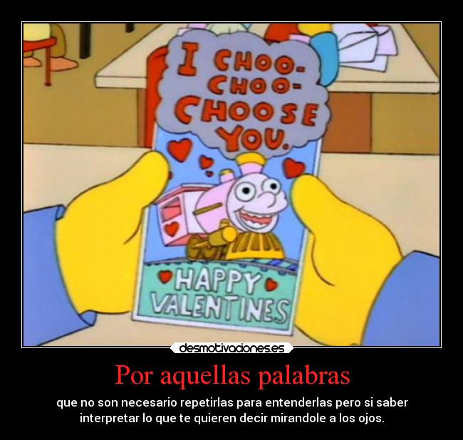 Por aquellas palabras - que no son necesario repetirlas para entenderlas pero si saber
interpretar lo que te quieren decir mirandole a los ojos.