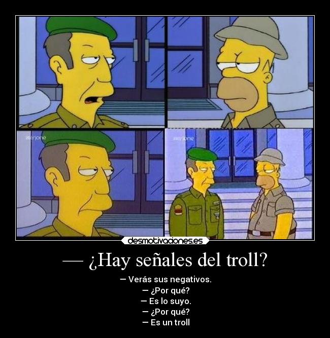 — ¿Hay señales del troll? - — Verás sus negativos.
— ¿Por qué?
— Es lo suyo.
— ¿Por qué?
— Es un troll