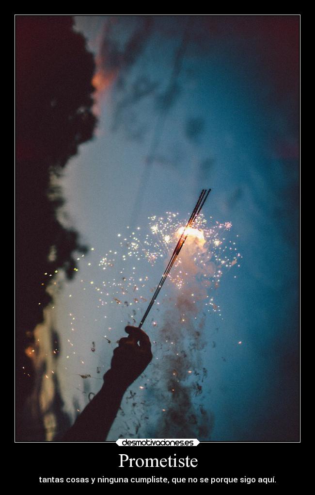 Prometiste - tantas cosas y ninguna cumpliste, que no se porque sigo aquí.