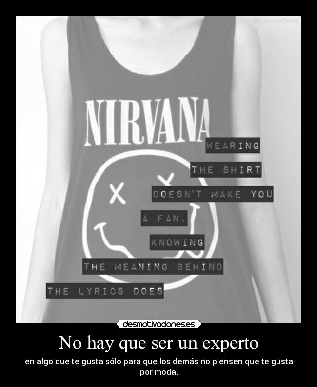 No hay que ser un experto - en algo que te gusta sólo para que los demás no piensen que te gusta
por moda.