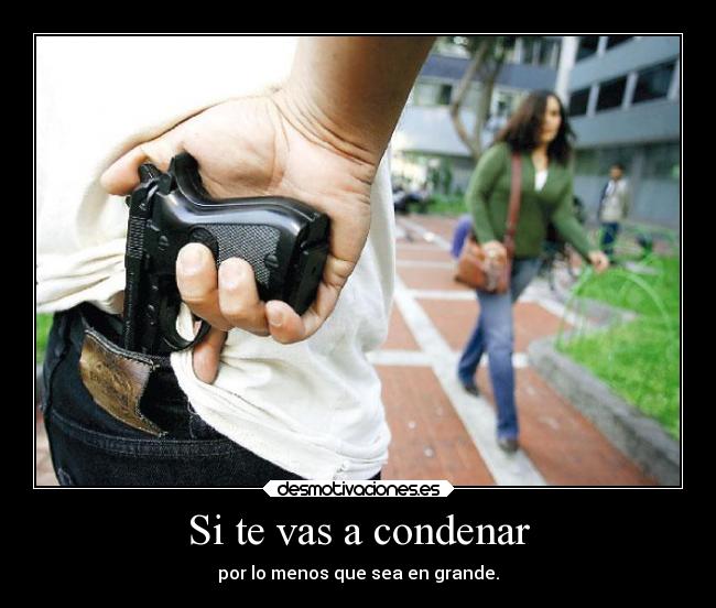 Si te vas a condenar - por lo menos que sea en grande.