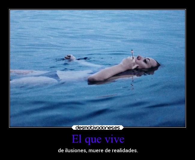 El que vive - de ilusiones, muere de realidades.