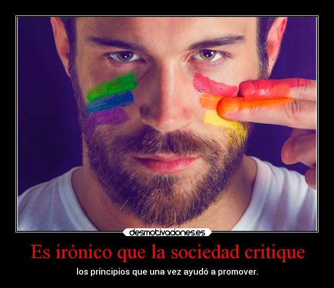 Es irónico que la sociedad critique - los principios que una vez ayudó a promover.