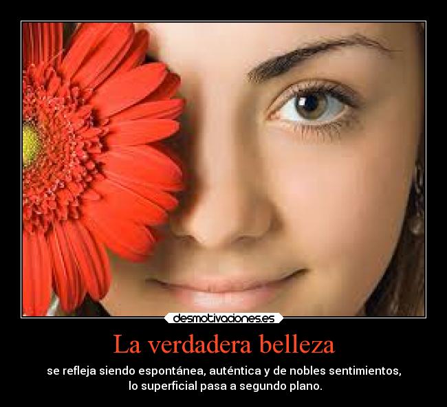 La verdadera belleza - se refleja siendo espontánea, auténtica y de nobles sentimientos,
lo superficial pasa a segundo plano.