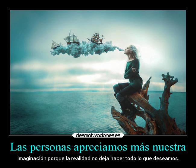 Las personas apreciamos más nuestra - imaginación porque la realidad no deja hacer todo lo que deseamos.