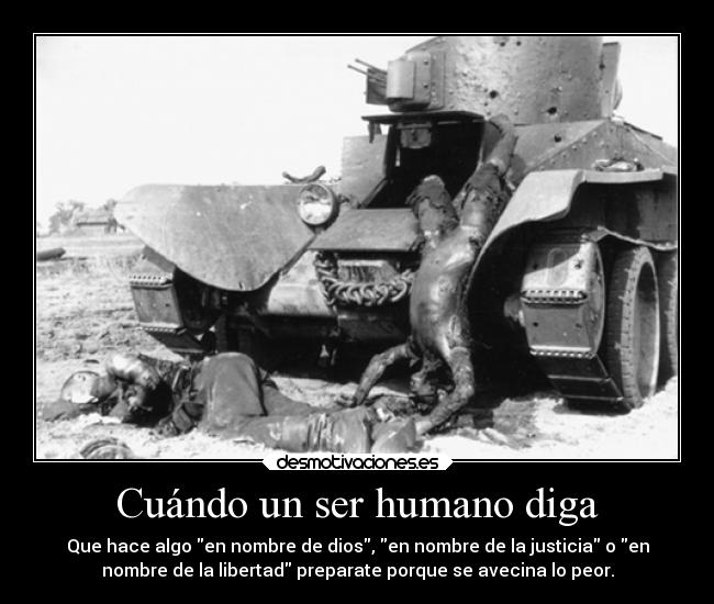 Cuándo un ser humano diga - Que hace algo en nombre de dios, en nombre de la justicia o en
nombre de la libertad preparate porque se avecina lo peor.