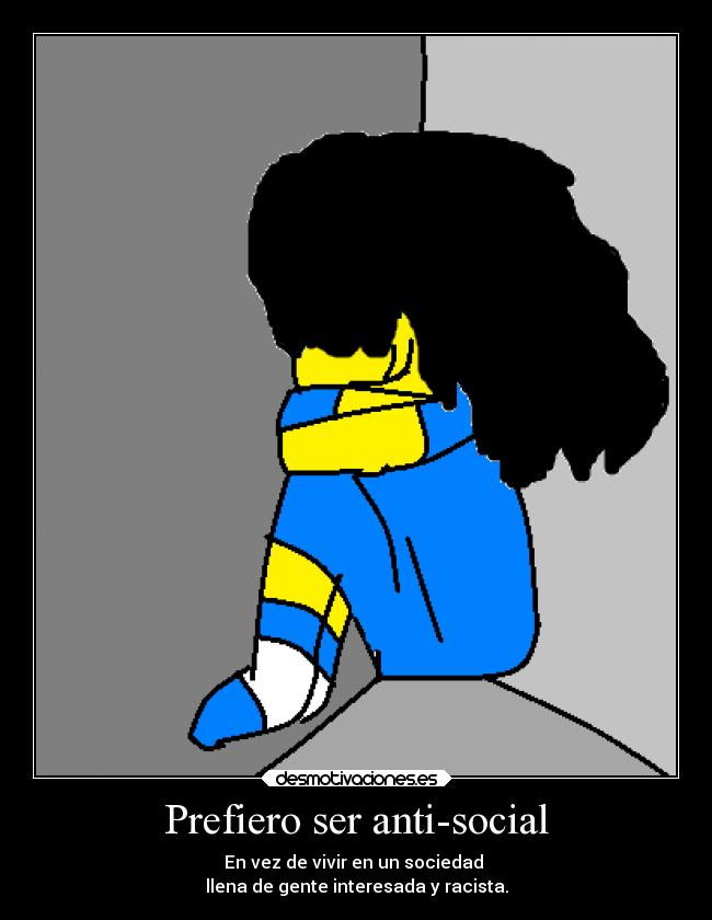 Prefiero ser anti-social - En vez de vivir en un sociedad 
llena de gente interesada y racista.