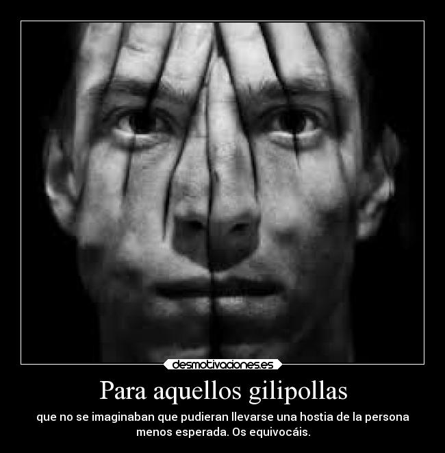 Para aquellos gilipollas - que no se imaginaban que pudieran llevarse una hostia de la persona
menos esperada. Os equivocáis.