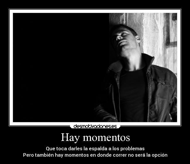 Hay momentos - Que toca darles la espalda a los problemas
Pero también hay momentos en donde correr no será la opción