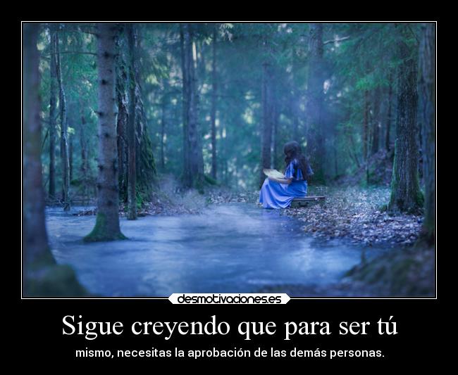 Sigue creyendo que para ser tú - mismo, necesitas la aprobación de las demás personas.