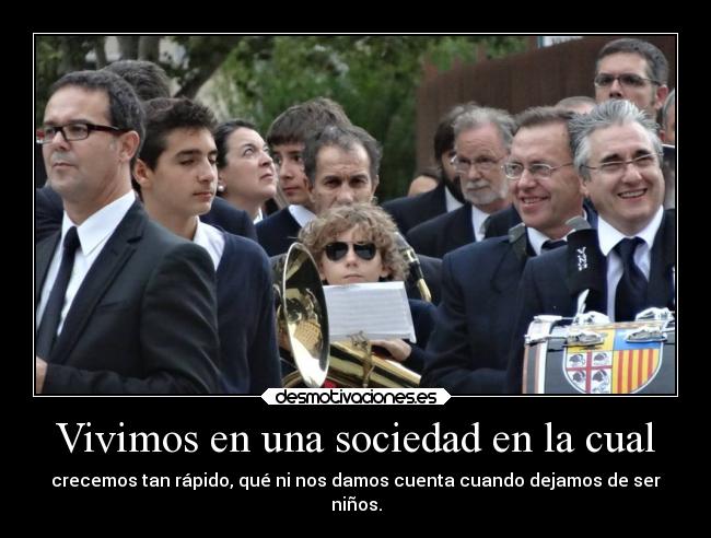 Vivimos en una sociedad en la cual - crecemos tan rápido, qué ni nos damos cuenta cuando dejamos de ser
niños.