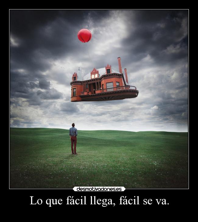 Lo que fácil llega, fácil se va. -
