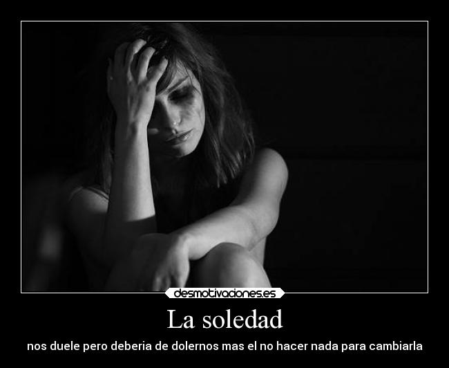 La soledad - nos duele pero deberia de dolernos mas el no hacer nada para cambiarla