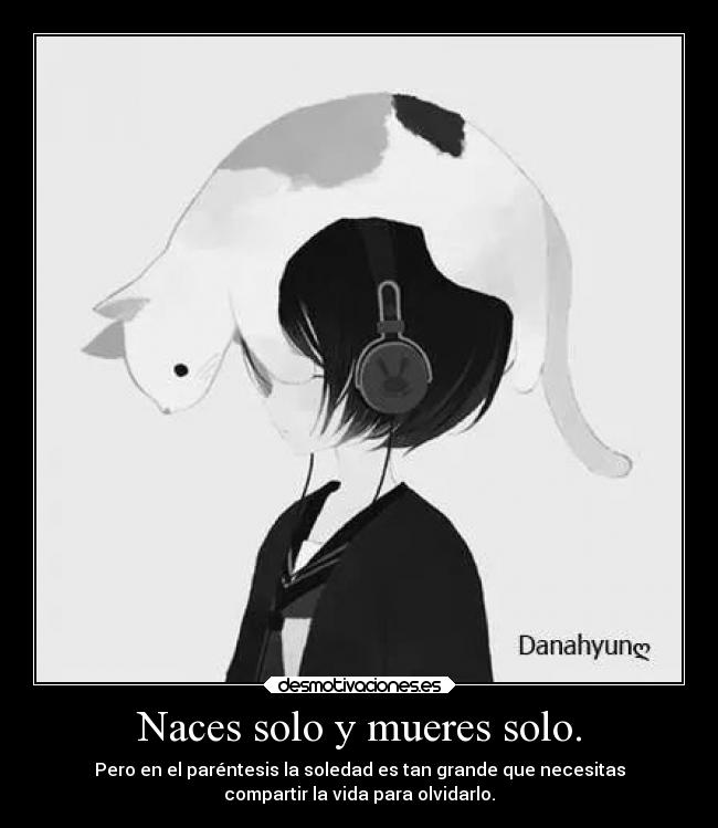 Naces solo y mueres solo. - Pero en el paréntesis la soledad es tan grande que necesitas
compartir la vida para olvidarlo.