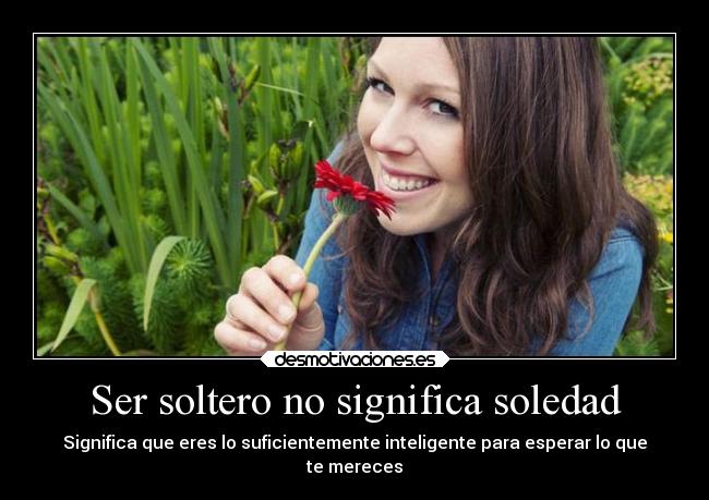 Ser soltero no significa soledad - Significa que eres lo suficientemente inteligente para esperar lo que
te mereces
