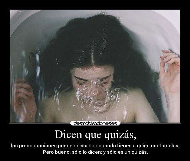 Dicen que quizás, - las preocupaciones pueden disminuir cuando tienes a quién contárselas.
Pero bueno, sólo lo dicen; y sólo es un quizás.