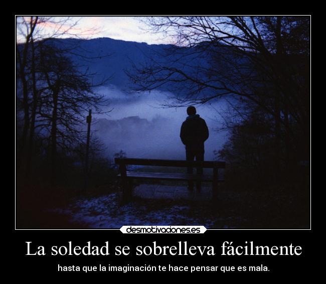 La soledad se sobrelleva fácilmente - hasta que la imaginación te hace pensar que es mala.