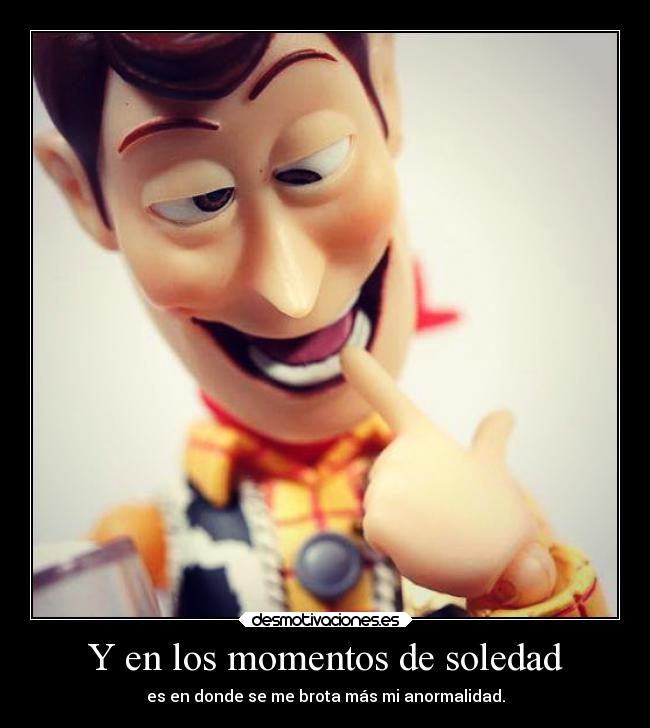 Y en los momentos de soledad - es en donde se me brota más mi anormalidad.