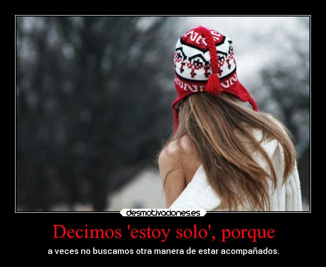 Decimos estoy solo, porque - a veces no buscamos otra manera de estar acompañados.