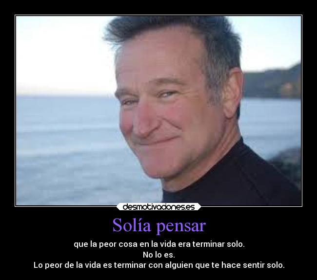 Solía pensar - que la peor cosa en la vida era terminar solo.
No lo es.
Lo peor de la vida es terminar con alguien que te hace sentir solo.