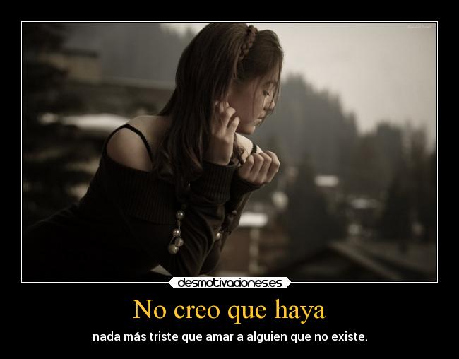 No creo que haya - nada más triste que amar a alguien que no existe.