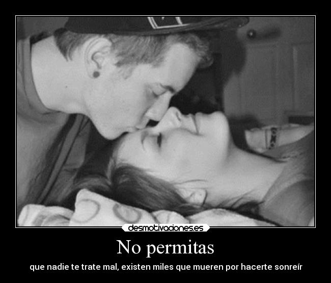 No permitas - que nadie te trate mal, existen miles que mueren por hacerte sonreír