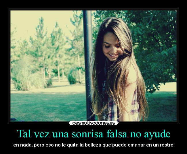 Tal vez una sonrisa falsa no ayude - en nada, pero eso no le quita la belleza que puede emanar en un rostro.