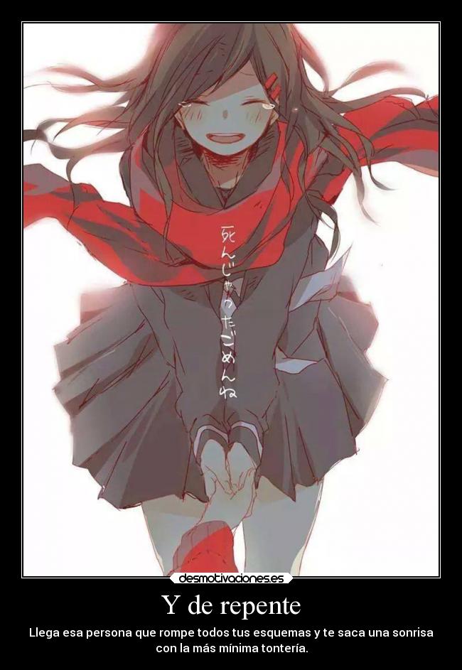 Y de repente - Llega esa persona que rompe todos tus esquemas y te saca una sonrisa
con la más mínima tontería.