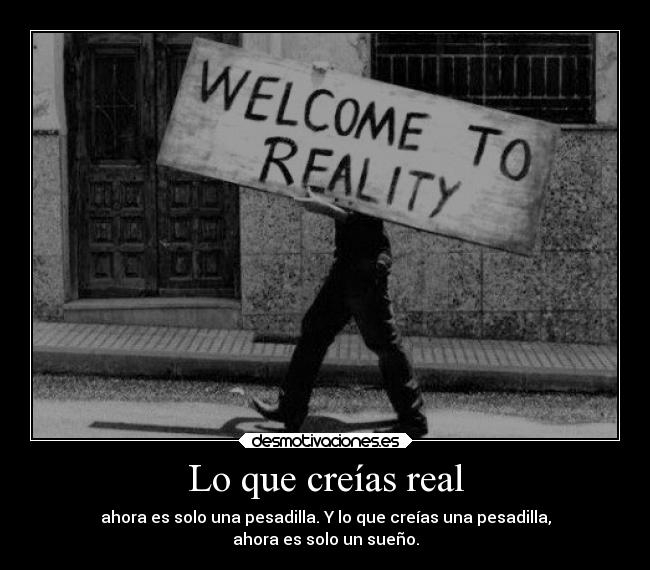 Lo que creías real - ahora es solo una pesadilla. Y lo que creías una pesadilla,
ahora es solo un sueño.