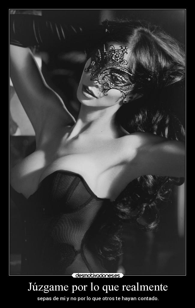 Júzgame por lo que realmente - sepas de mi y no por lo que otros te hayan contado.