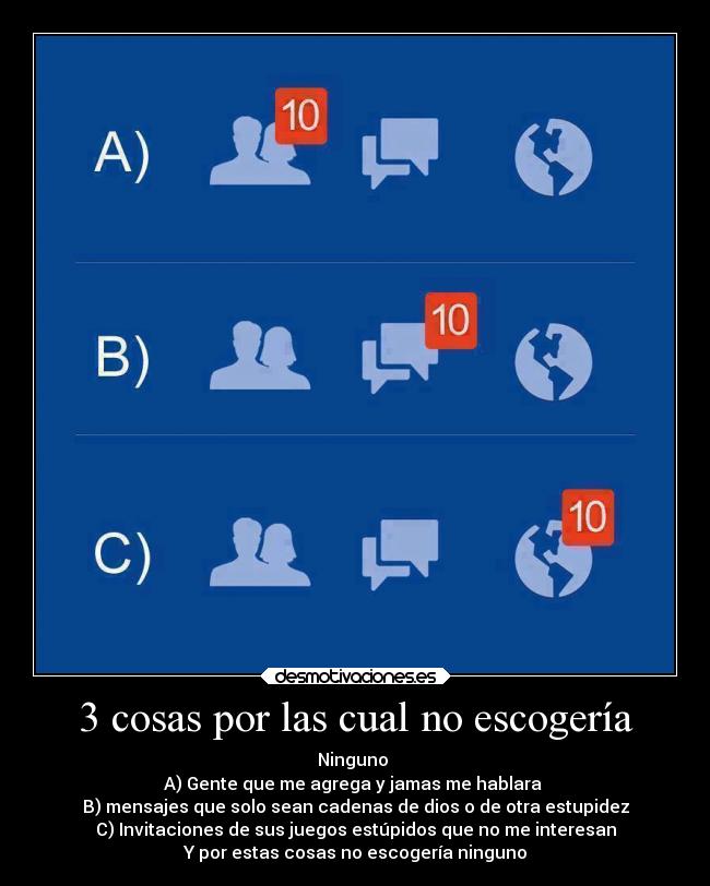3 cosas por las cual no escogería - Ninguno
A) Gente que me agrega y jamas me hablara
B) mensajes que solo sean cadenas de dios o de otra estupidez
C) Invitaciones de sus juegos estúpidos que no me interesan
Y por estas cosas no escogería ninguno