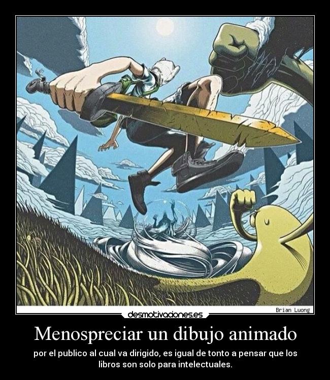 Menospreciar un dibujo animado - por el publico al cual va dirigido, es igual de tonto a pensar que los
libros son solo para intelectuales.