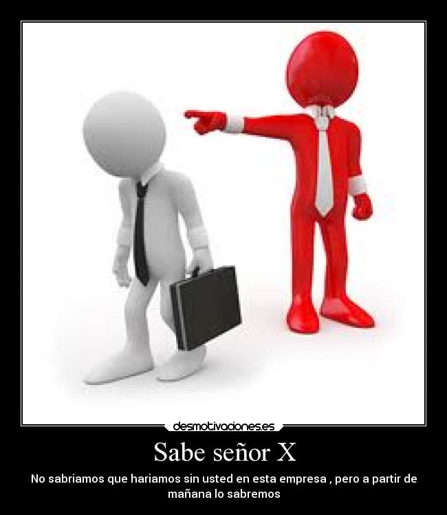 Sabe señor X - No sabriamos que hariamos sin usted en esta empresa , pero a partir de
mañana lo sabremos