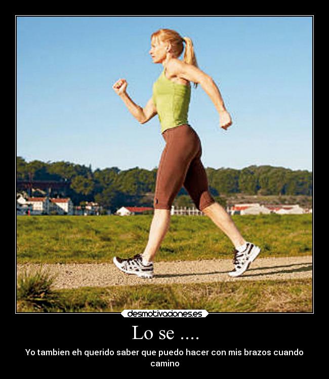 Lo se .... - Yo tambien eh querido saber que puedo hacer con mis brazos cuando
camino