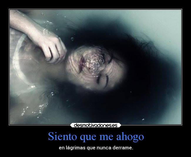 Siento que me ahogo - en lágrimas que nunca derrame.