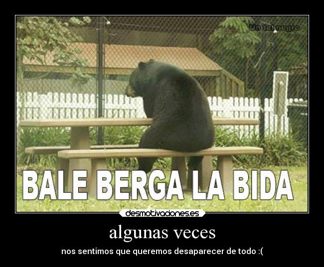 algunas veces - nos sentimos que queremos desaparecer de todo :(