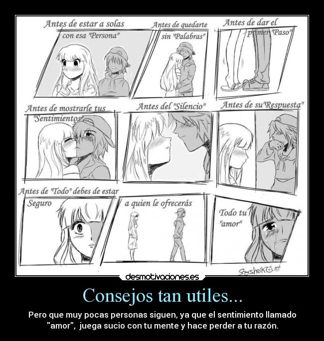 Consejos tan utiles... - Pero que muy pocas personas siguen, ya que el sentimiento llamado
amor,  juega sucio con tu mente y hace perder a tu razón.