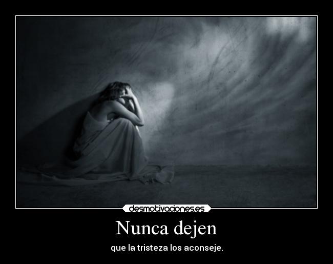 Nunca dejen - que la tristeza los aconseje.