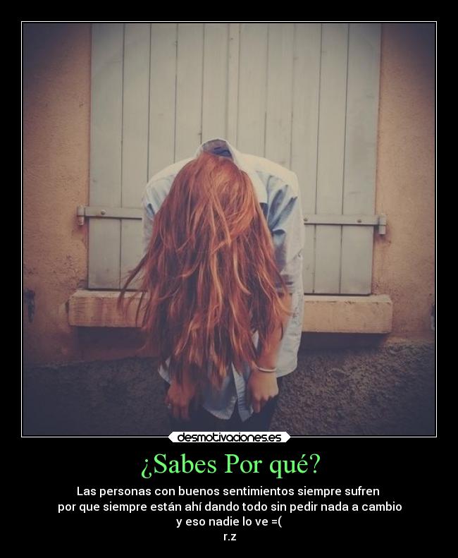 ¿Sabes Por qué? - Las personas con buenos sentimientos siempre sufren
por que siempre están ahí dando todo sin pedir nada a cambio
y eso nadie lo ve =(
r.z