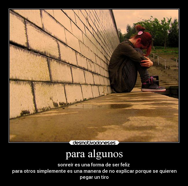 para algunos - sonreír es una forma de ser feliz
para otros simplemente es una manera de no explicar porque se quieren
pegar un tiro