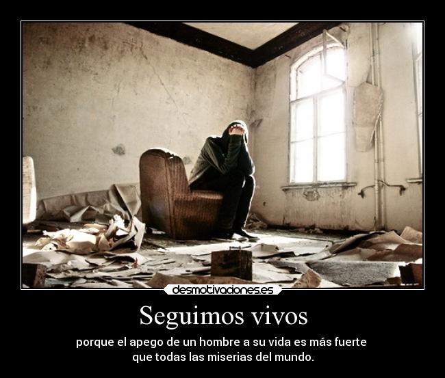 Seguimos vivos - porque el apego de un hombre a su vida es más fuerte 
que todas las miserias del mundo.