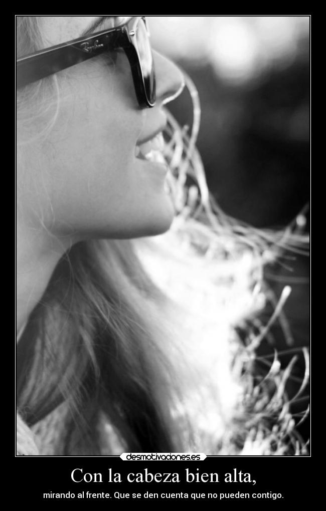 Con la cabeza bien alta, - mirando al frente. Que se den cuenta que no pueden contigo.