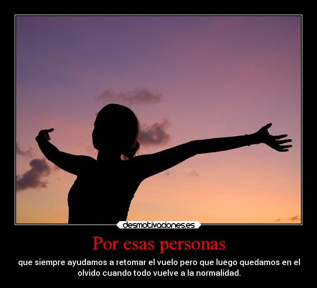 Por esas personas - que siempre ayudamos a retomar el vuelo pero que luego quedamos en el
olvido cuando todo vuelve a la normalidad.