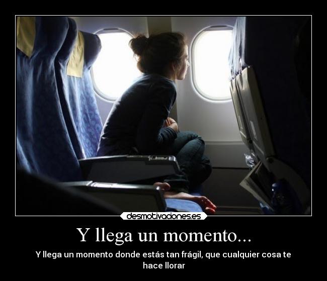 Y llega un momento... - Y llega un momento donde estás tan frágil, que cualquier cosa te
hace llorar