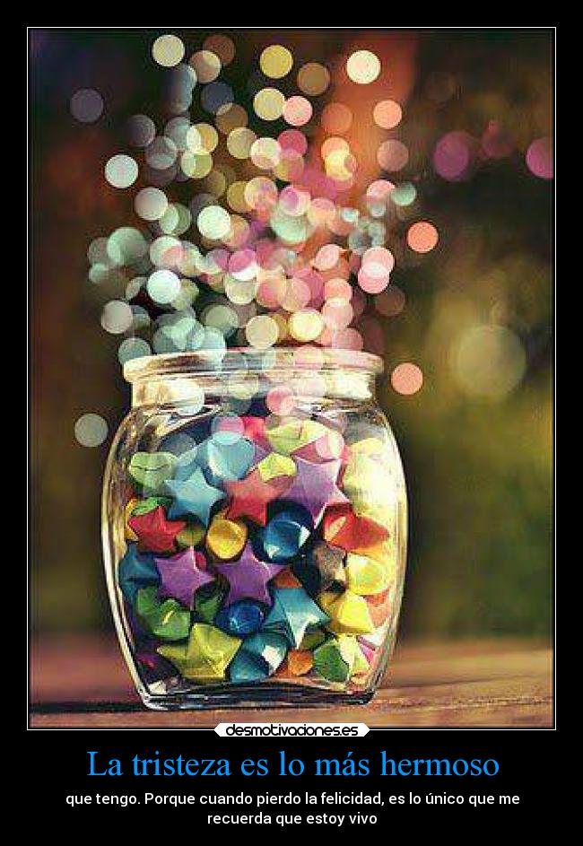 La tristeza es lo más hermoso - que tengo. Porque cuando pierdo la felicidad, es lo único que me
recuerda que estoy vivo