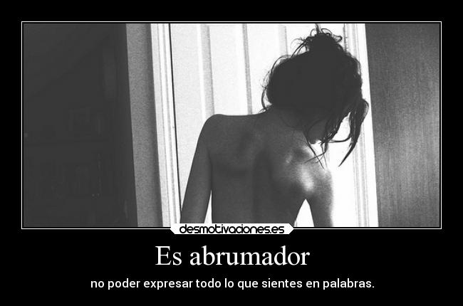 Es abrumador - no poder expresar todo lo que sientes en palabras.