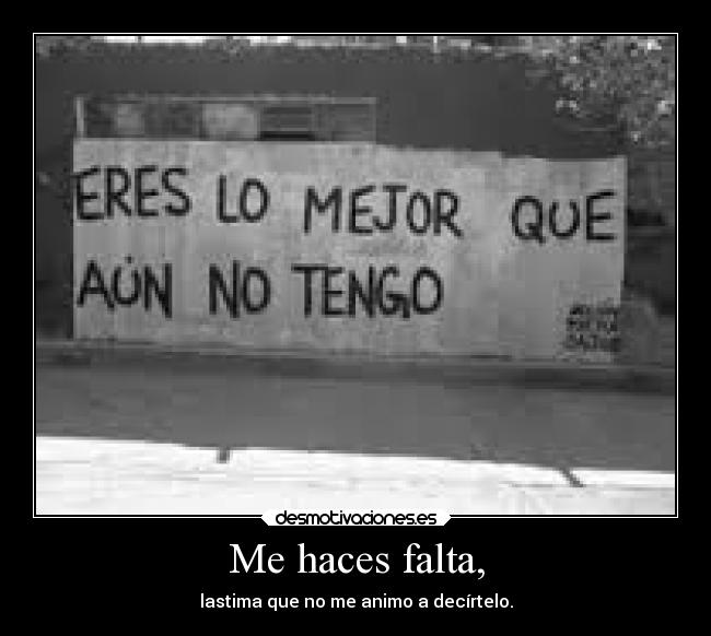 Me haces falta, - lastima que no me animo a decírtelo.