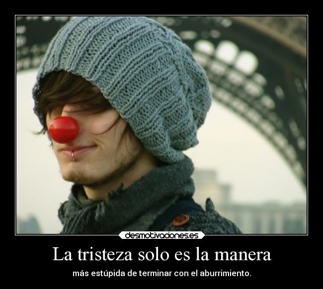 La tristeza solo es la manera - más estúpida de terminar con el aburrimiento.
